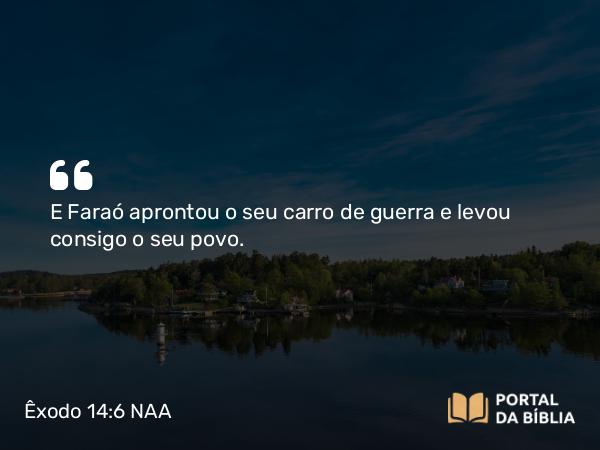 Êxodo 14:6 NAA - E Faraó aprontou o seu carro de guerra e levou consigo o seu povo.