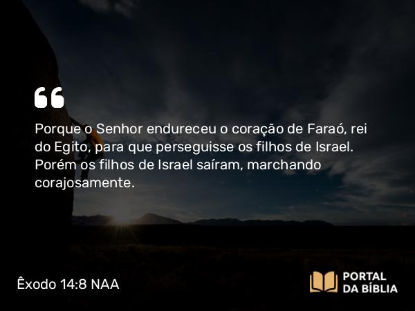 Êxodo 14:8-9 NAA - Porque o Senhor endureceu o coração de Faraó, rei do Egito, para que perseguisse os filhos de Israel. Porém os filhos de Israel saíram, marchando corajosamente.