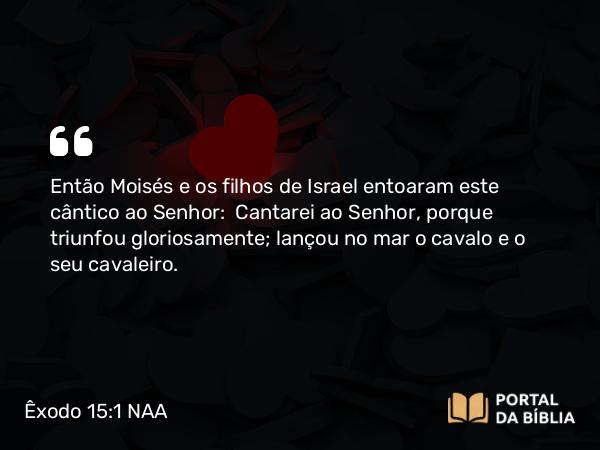 Êxodo 15:1-21 NAA - Então Moisés e os filhos de Israel entoaram este cântico ao Senhor: Cantarei ao Senhor, porque triunfou gloriosamente; lançou no mar o cavalo e o seu cavaleiro.