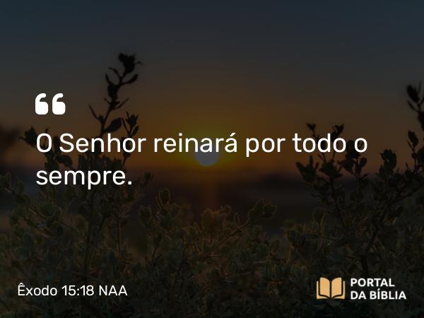 Êxodo 15:18 NAA - O Senhor reinará por todo o sempre.