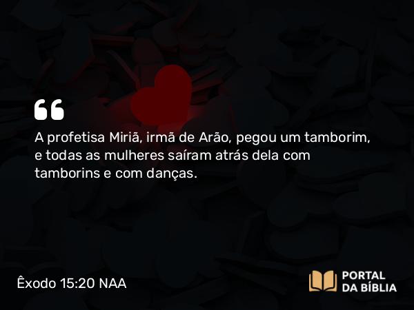 Êxodo 15:20-21 NAA - A profetisa Miriã, irmã de Arão, pegou um tamborim, e todas as mulheres saíram atrás dela com tamborins e com danças.