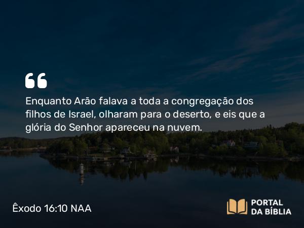 Êxodo 16:10 NAA - Enquanto Arão falava a toda a congregação dos filhos de Israel, olharam para o deserto, e eis que a glória do Senhor apareceu na nuvem.