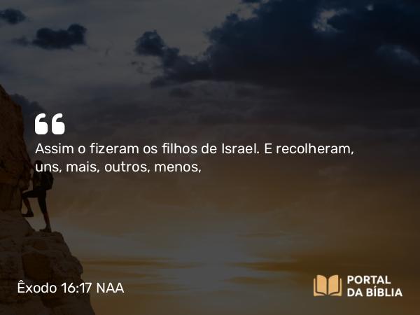 Êxodo 16:17 NAA - Assim o fizeram os filhos de Israel. E recolheram, uns, mais, outros, menos,