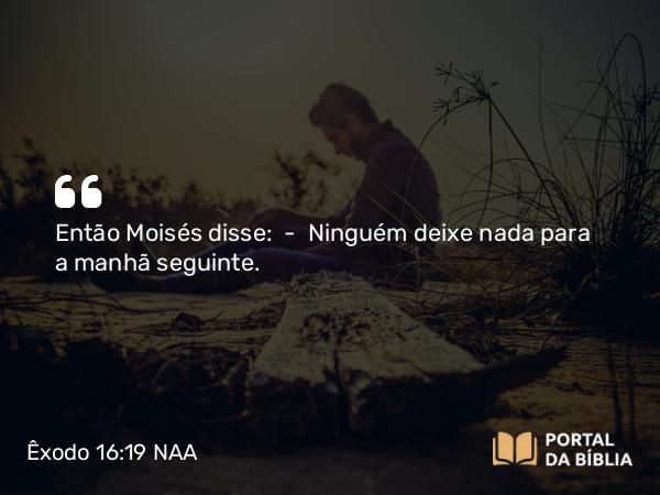 Êxodo 16:19 NAA - Então Moisés disse: — Ninguém deixe nada para a manhã seguinte.