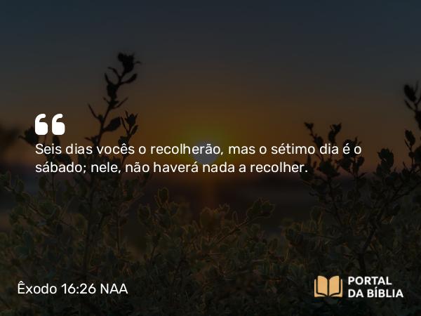 Êxodo 16:26 NAA - Seis dias vocês o recolherão, mas o sétimo dia é o sábado; nele, não haverá nada a recolher.