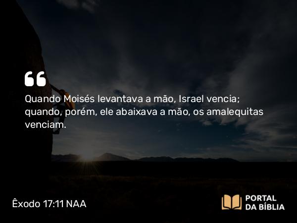 Êxodo 17:11 NAA - Quando Moisés levantava a mão, Israel vencia; quando, porém, ele abaixava a mão, os amalequitas venciam.