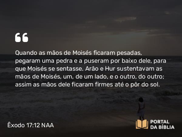 Êxodo 17:12 NAA - Quando as mãos de Moisés ficaram pesadas, pegaram uma pedra e a puseram por baixo dele, para que Moisés se sentasse. Arão e Hur sustentavam as mãos de Moisés, um, de um lado, e o outro, do outro; assim as mãos dele ficaram firmes até o pôr do sol.