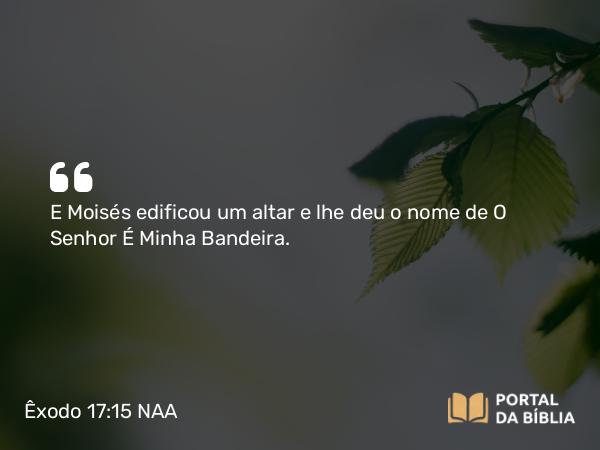 Êxodo 17:15 NAA - E Moisés edificou um altar e lhe deu o nome de O Senhor É Minha Bandeira.