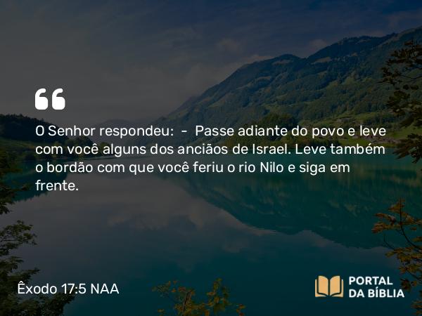 Êxodo 17:5 NAA - O Senhor respondeu: — Passe adiante do povo e leve com você alguns dos anciãos de Israel. Leve também o bordão com que você feriu o rio Nilo e siga em frente.