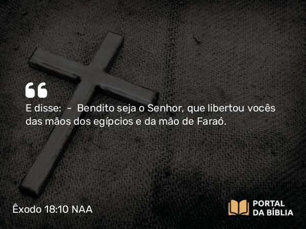 Êxodo 18:10 NAA - E disse: — Bendito seja o Senhor, que libertou vocês das mãos dos egípcios e da mão de Faraó.