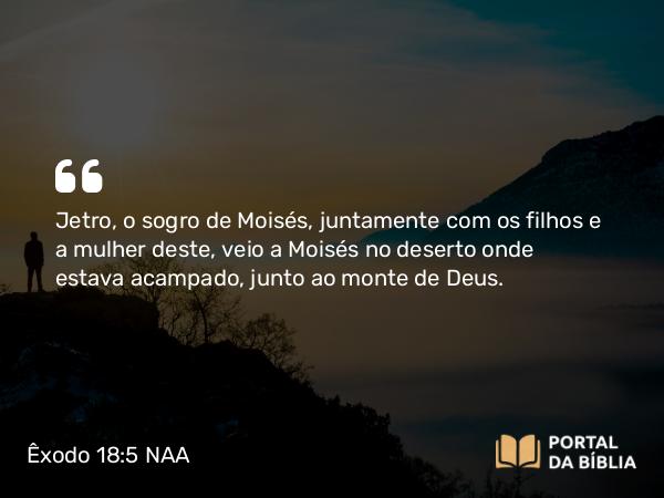 Êxodo 18:5 NAA - Jetro, o sogro de Moisés, juntamente com os filhos e a mulher deste, veio a Moisés no deserto onde estava acampado, junto ao monte de Deus.