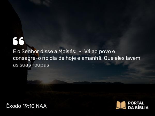 Êxodo 19:10 NAA - E o Senhor disse a Moisés: — Vá ao povo e consagre-o no dia de hoje e amanhã. Que eles lavem as suas roupas