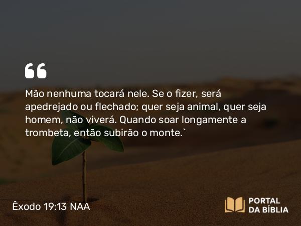 Êxodo 19:13 NAA - Mão nenhuma tocará nele. Se o fizer, será apedrejado ou flechado; quer seja animal, quer seja homem, não viverá. Quando soar longamente a trombeta, então subirão o monte.