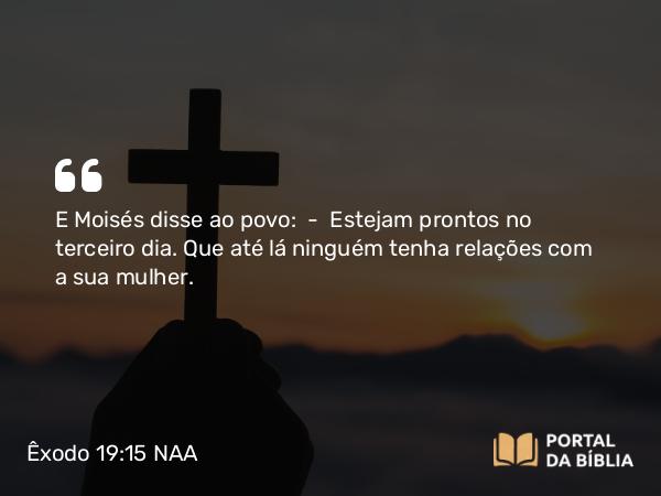 Êxodo 19:15 NAA - E Moisés disse ao povo: — Estejam prontos no terceiro dia. Que até lá ninguém tenha relações com a sua mulher.