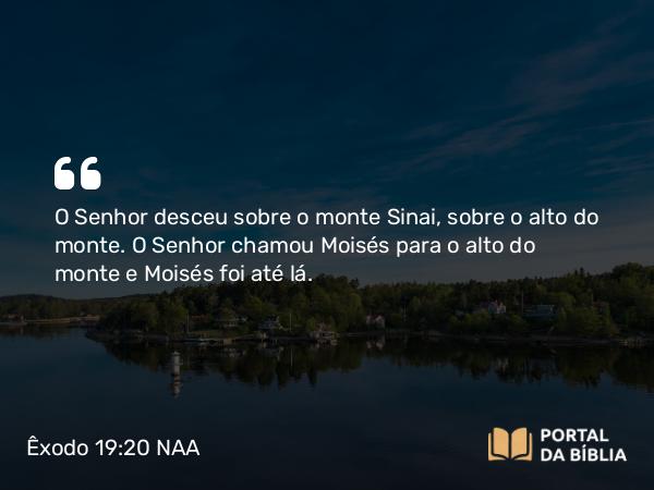 Êxodo 19:20 NAA - O Senhor desceu sobre o monte Sinai, sobre o alto do monte. O Senhor chamou Moisés para o alto do monte e Moisés foi até lá.