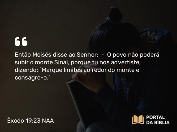 Êxodo 19:23 NAA - Então Moisés disse ao Senhor: — O povo não poderá subir o monte Sinai, porque tu nos advertiste, dizendo: 