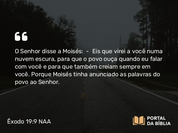 Êxodo 19:9 NAA - O Senhor disse a Moisés: — Eis que virei a você numa nuvem escura, para que o povo ouça quando eu falar com você e para que também creiam sempre em você. Porque Moisés tinha anunciado as palavras do povo ao Senhor.