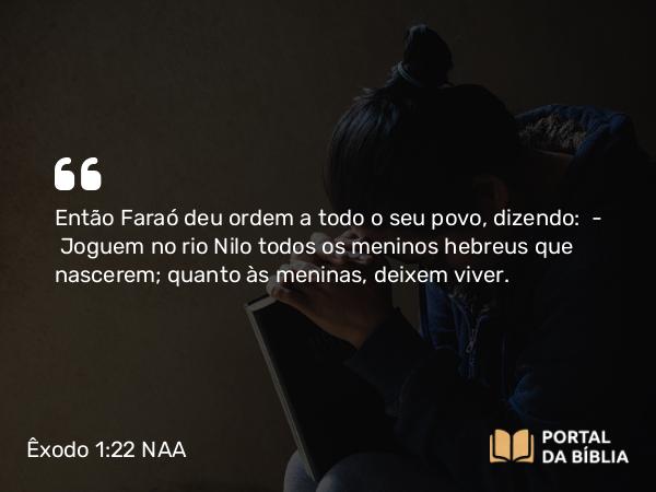 Êxodo 1:22 NAA - Então Faraó deu ordem a todo o seu povo, dizendo: — Joguem no rio Nilo todos os meninos hebreus que nascerem; quanto às meninas, deixem viver.