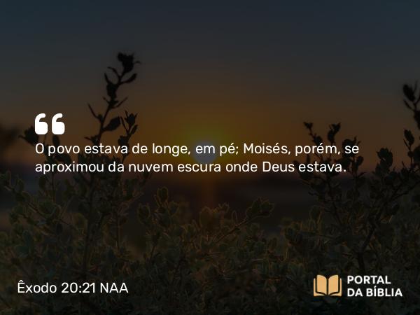 Êxodo 20:21 NAA - O povo estava de longe, em pé; Moisés, porém, se aproximou da nuvem escura onde Deus estava.