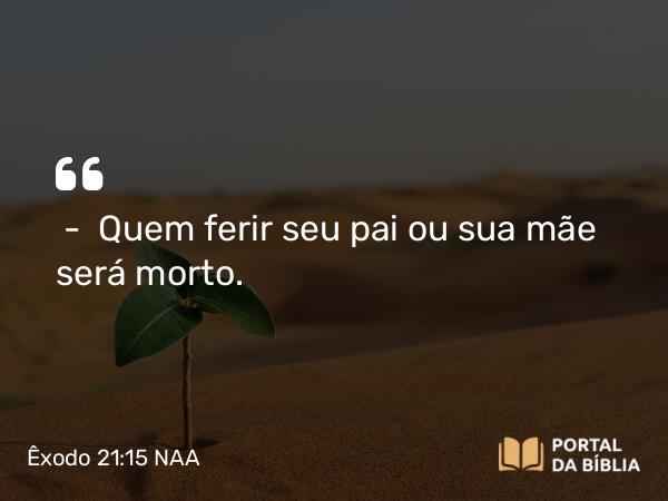 Êxodo 21:15 NAA - — Quem ferir seu pai ou sua mãe será morto.