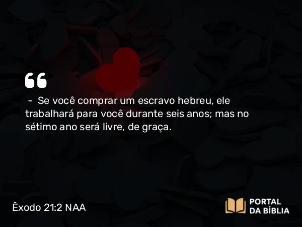 Êxodo 21:2-3 NAA - — Se você comprar um escravo hebreu, ele trabalhará para você durante seis anos; mas no sétimo ano será livre, de graça.