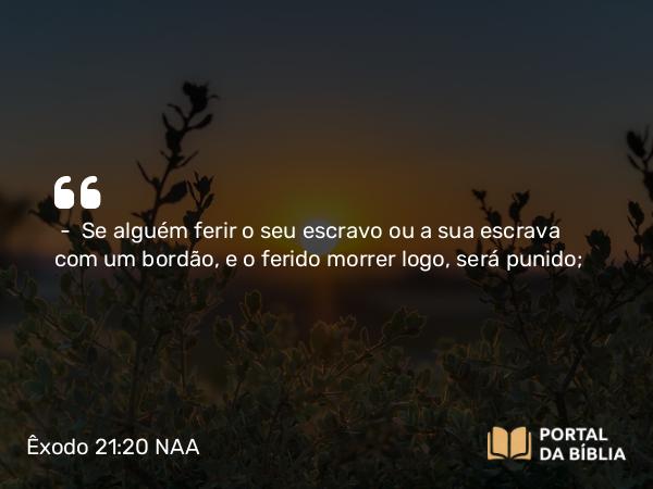 Êxodo 21:20 NAA - — Se alguém ferir o seu escravo ou a sua escrava com um bordão, e o ferido morrer logo, será punido;