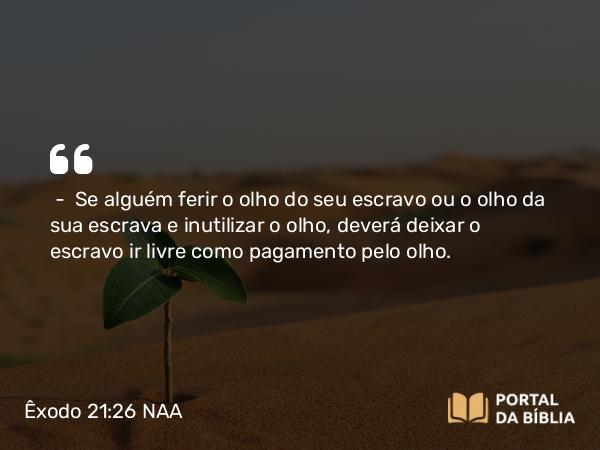 Êxodo 21:26 NAA - — Se alguém ferir o olho do seu escravo ou o olho da sua escrava e inutilizar o olho, deverá deixar o escravo ir livre como pagamento pelo olho.