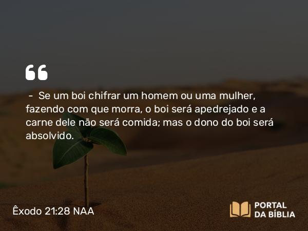 Êxodo 21:28 NAA - — Se um boi chifrar um homem ou uma mulher, fazendo com que morra, o boi será apedrejado e a carne dele não será comida; mas o dono do boi será absolvido.