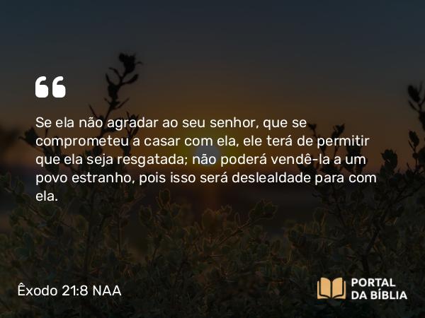 Êxodo 21:8 NAA - Se ela não agradar ao seu senhor, que se comprometeu a casar com ela, ele terá de permitir que ela seja resgatada; não poderá vendê-la a um povo estranho, pois isso será deslealdade para com ela.