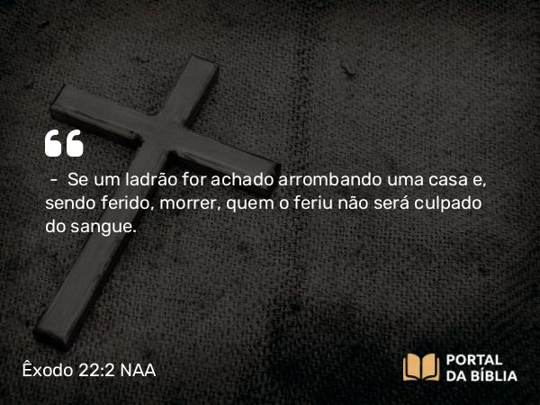 Êxodo 22:2 NAA - — Se um ladrão for achado arrombando uma casa e, sendo ferido, morrer, quem o feriu não será culpado do sangue.