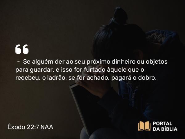 Êxodo 22:7 NAA - — Se alguém der ao seu próximo dinheiro ou objetos para guardar, e isso for furtado àquele que o recebeu, o ladrão, se for achado, pagará o dobro.