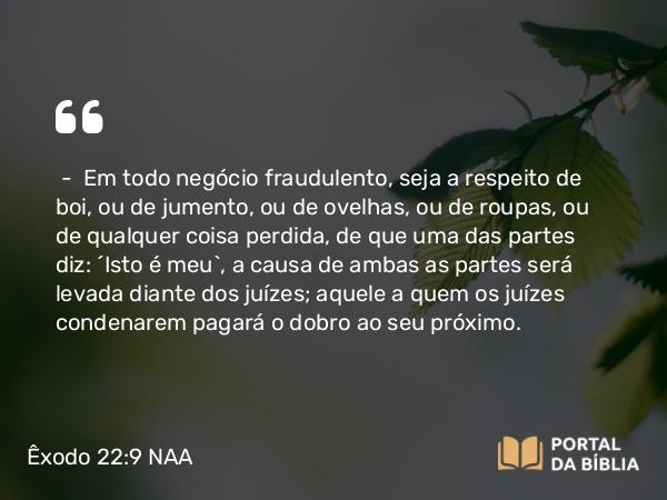 Êxodo 22:9 NAA - — Em todo negócio fraudulento, seja a respeito de boi, ou de jumento, ou de ovelhas, ou de roupas, ou de qualquer coisa perdida, de que uma das partes diz: 