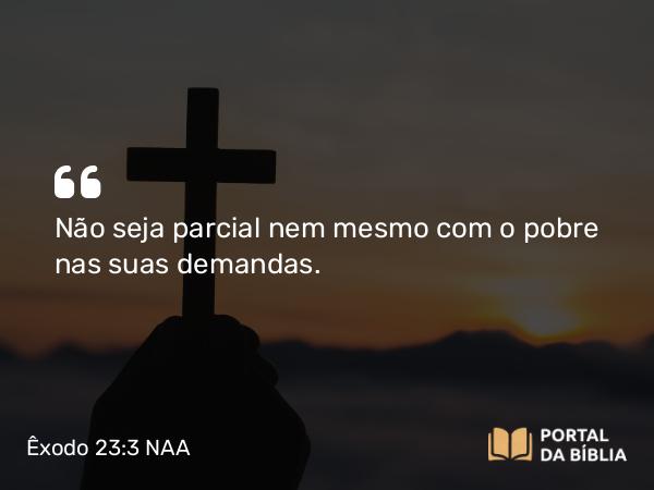 Êxodo 23:3 NAA - Não seja parcial nem mesmo com o pobre nas suas demandas.