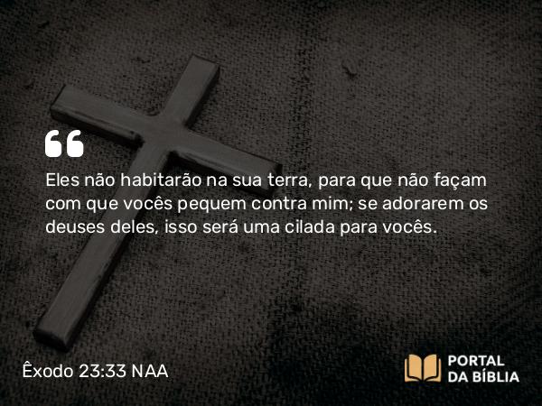 Êxodo 23:33 NAA - Eles não habitarão na sua terra, para que não façam com que vocês pequem contra mim; se adorarem os deuses deles, isso será uma cilada para vocês.