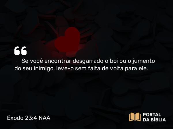 Êxodo 23:4 NAA - — Se você encontrar desgarrado o boi ou o jumento do seu inimigo, leve-o sem falta de volta para ele.