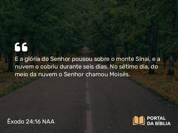 Êxodo 24:16-17 NAA - E a glória do Senhor pousou sobre o monte Sinai, e a nuvem o cobriu durante seis dias. No sétimo dia, do meio da nuvem o Senhor chamou Moisés.