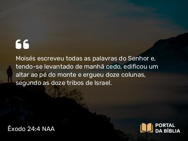 Êxodo 24:4 NAA - Moisés escreveu todas as palavras do Senhor e, tendo-se levantado de manhã cedo, edificou um altar ao pé do monte e ergueu doze colunas, segundo as doze tribos de Israel.