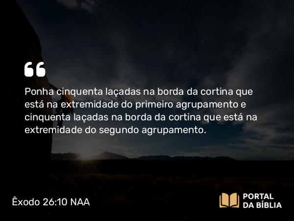 Êxodo 26:10 NAA - Ponha cinquenta laçadas na borda da cortina que está na extremidade do primeiro agrupamento e cinquenta laçadas na borda da cortina que está na extremidade do segundo agrupamento.