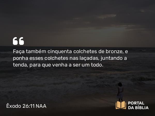 Êxodo 26:11 NAA - Faça também cinquenta colchetes de bronze, e ponha esses colchetes nas laçadas, juntando a tenda, para que venha a ser um todo.