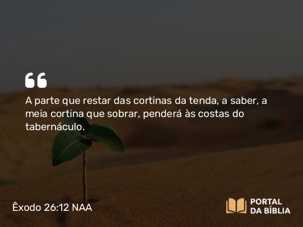 Êxodo 26:12 NAA - A parte que restar das cortinas da tenda, a saber, a meia cortina que sobrar, penderá às costas do tabernáculo.