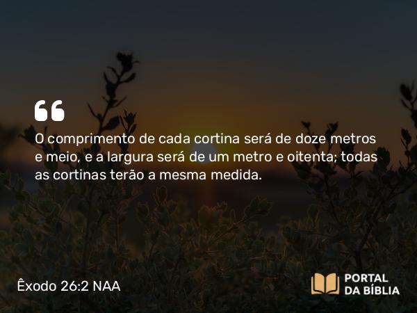 Êxodo 26:2 NAA - O comprimento de cada cortina será de doze metros e meio, e a largura será de um metro e oitenta; todas as cortinas terão a mesma medida.