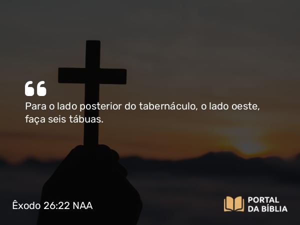 Êxodo 26:22 NAA - Para o lado posterior do tabernáculo, o lado oeste, faça seis tábuas.