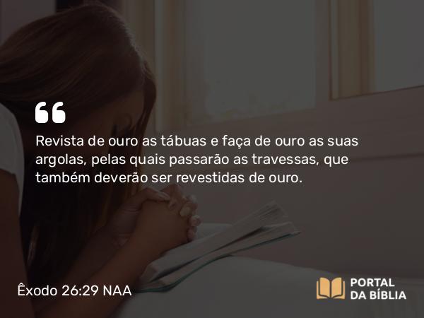 Êxodo 26:29 NAA - Revista de ouro as tábuas e faça de ouro as suas argolas, pelas quais passarão as travessas, que também deverão ser revestidas de ouro.