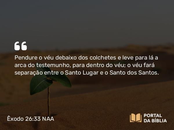 Êxodo 26:33-34 NAA - Pendure o véu debaixo dos colchetes e leve para lá a arca do testemunho, para dentro do véu; o véu fará separação entre o Santo Lugar e o Santo dos Santos.