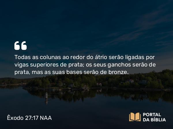 Êxodo 27:17 NAA - Todas as colunas ao redor do átrio serão ligadas por vigas superiores de prata; os seus ganchos serão de prata, mas as suas bases serão de bronze.