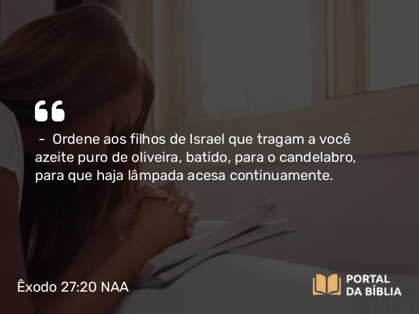 Êxodo 27:20-21 NAA - — Ordene aos filhos de Israel que tragam a você azeite puro de oliveira, batido, para o candelabro, para que haja lâmpada acesa continuamente.