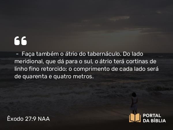 Êxodo 27:9-19 NAA - — Faça também o átrio do tabernáculo. Do lado meridional, que dá para o sul, o átrio terá cortinas de linho fino retorcido; o comprimento de cada lado será de quarenta e quatro metros.