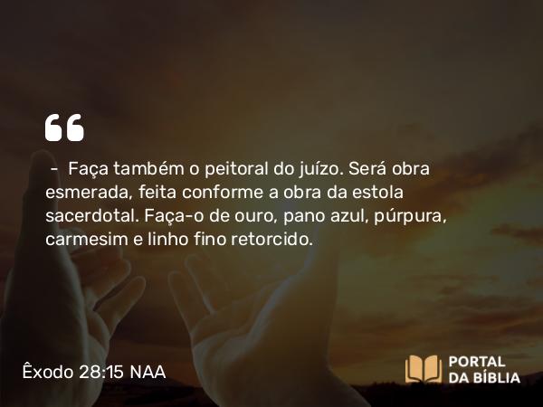 Êxodo 28:15 NAA - — Faça também o peitoral do juízo. Será obra esmerada, feita conforme a obra da estola sacerdotal. Faça-o de ouro, pano azul, púrpura, carmesim e linho fino retorcido.