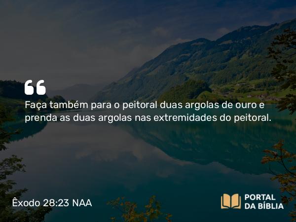 Êxodo 28:23 NAA - Faça também para o peitoral duas argolas de ouro e prenda as duas argolas nas extremidades do peitoral.