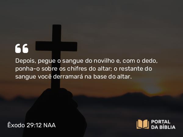 Êxodo 29:12 NAA - Depois, pegue o sangue do novilho e, com o dedo, ponha-o sobre os chifres do altar; o restante do sangue você derramará na base do altar.